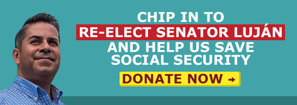 Chip in to Re-Elect Senator Lujan and help us save Social Security, Donate Now (with pic of Ben Ray Lujan)